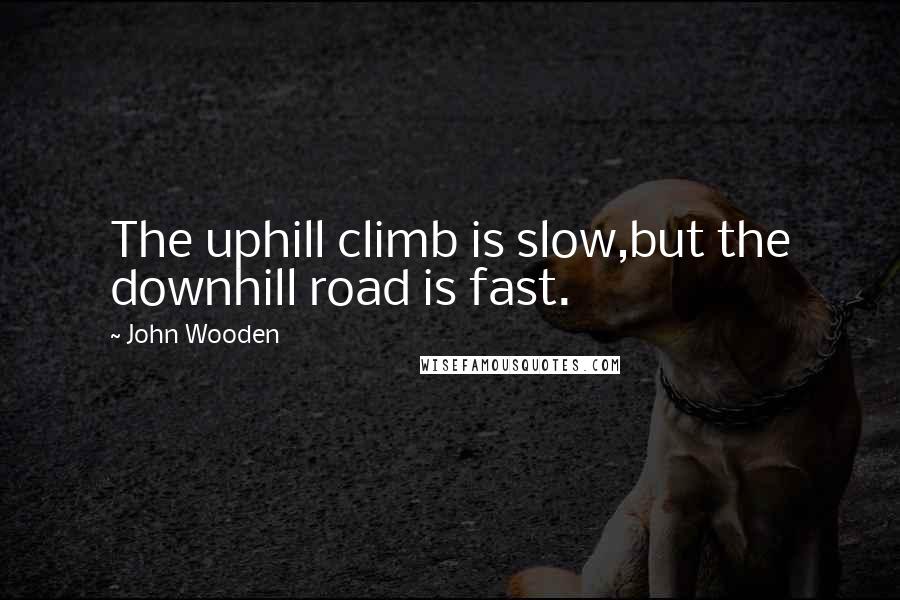 John Wooden Quotes: The uphill climb is slow,but the downhill road is fast.