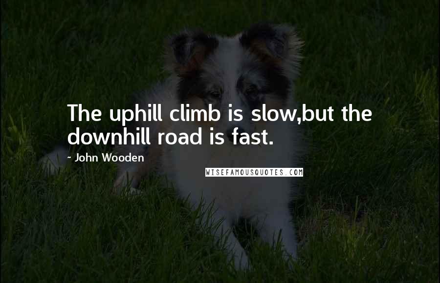 John Wooden Quotes: The uphill climb is slow,but the downhill road is fast.