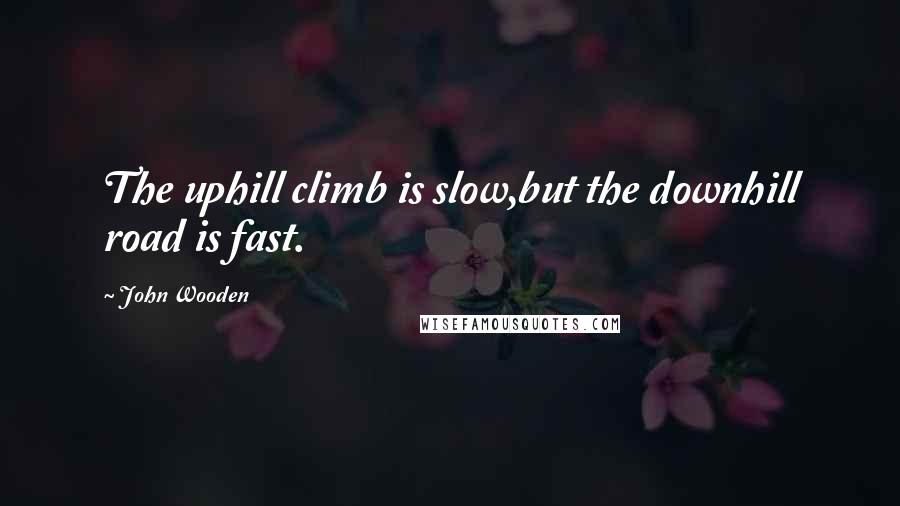 John Wooden Quotes: The uphill climb is slow,but the downhill road is fast.