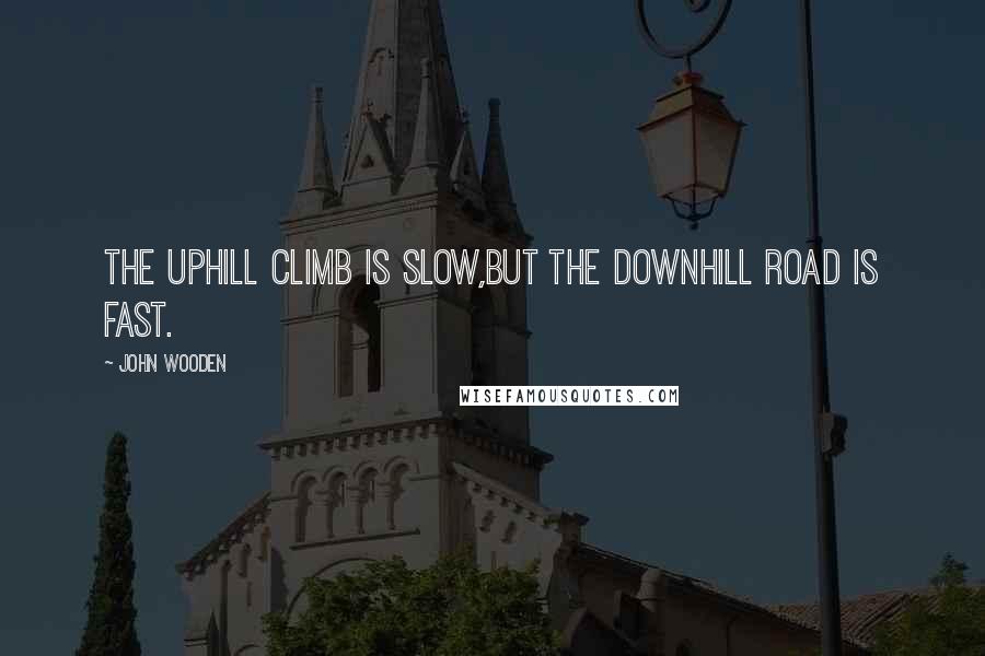 John Wooden Quotes: The uphill climb is slow,but the downhill road is fast.