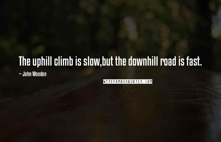 John Wooden Quotes: The uphill climb is slow,but the downhill road is fast.