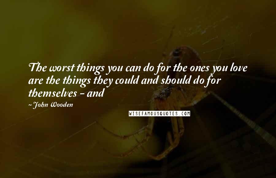 John Wooden Quotes: The worst things you can do for the ones you love are the things they could and should do for themselves - and