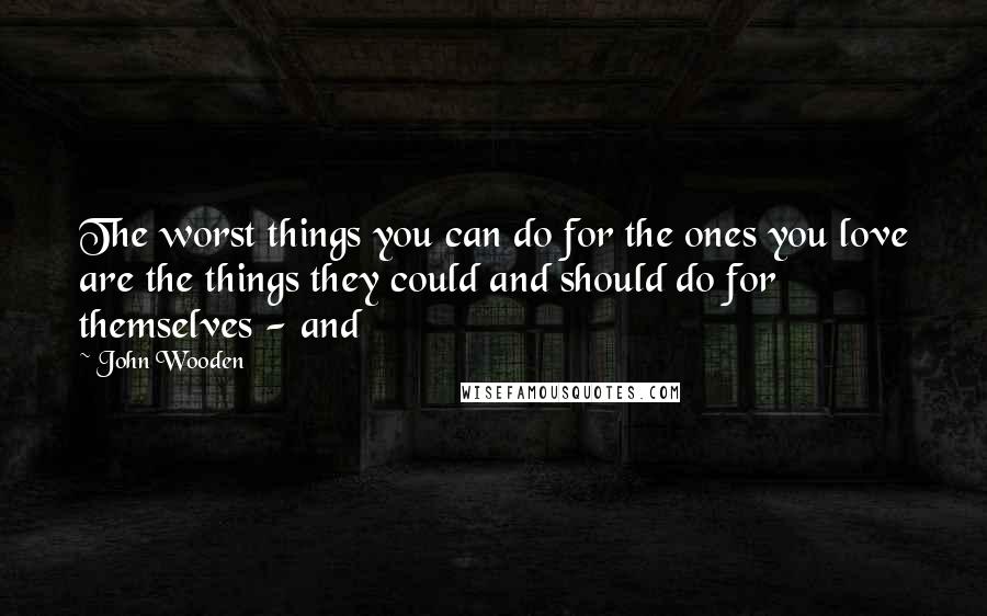 John Wooden Quotes: The worst things you can do for the ones you love are the things they could and should do for themselves - and