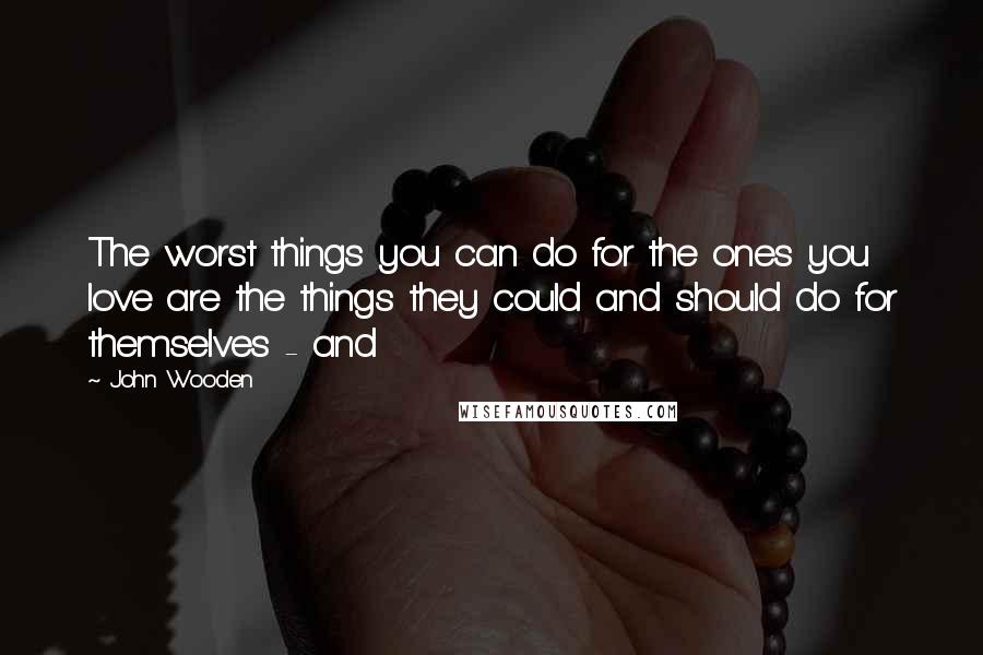 John Wooden Quotes: The worst things you can do for the ones you love are the things they could and should do for themselves - and