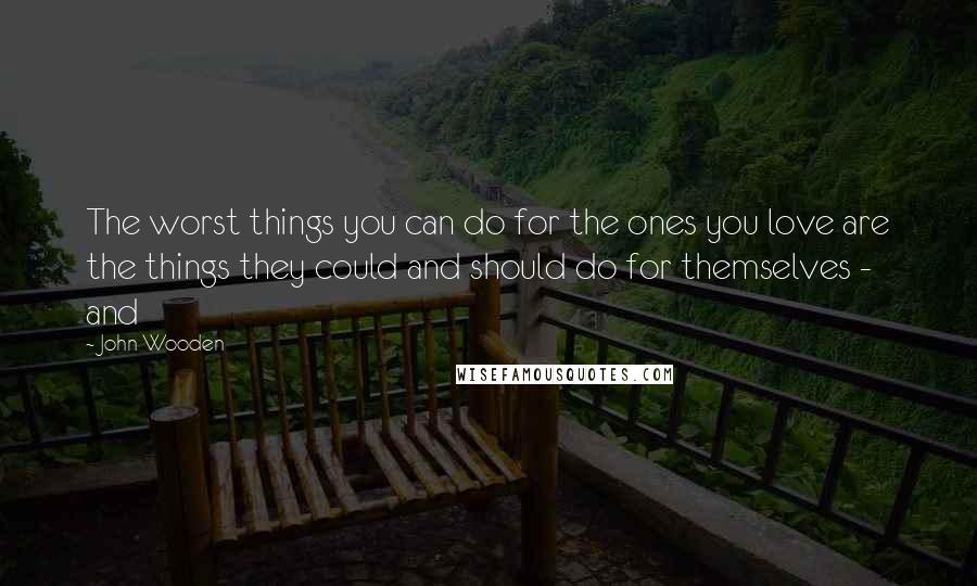 John Wooden Quotes: The worst things you can do for the ones you love are the things they could and should do for themselves - and