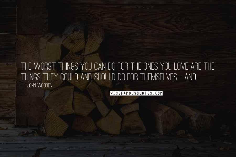 John Wooden Quotes: The worst things you can do for the ones you love are the things they could and should do for themselves - and