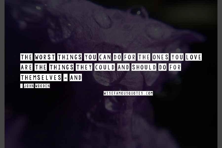 John Wooden Quotes: The worst things you can do for the ones you love are the things they could and should do for themselves - and