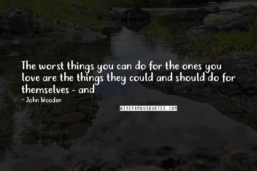 John Wooden Quotes: The worst things you can do for the ones you love are the things they could and should do for themselves - and