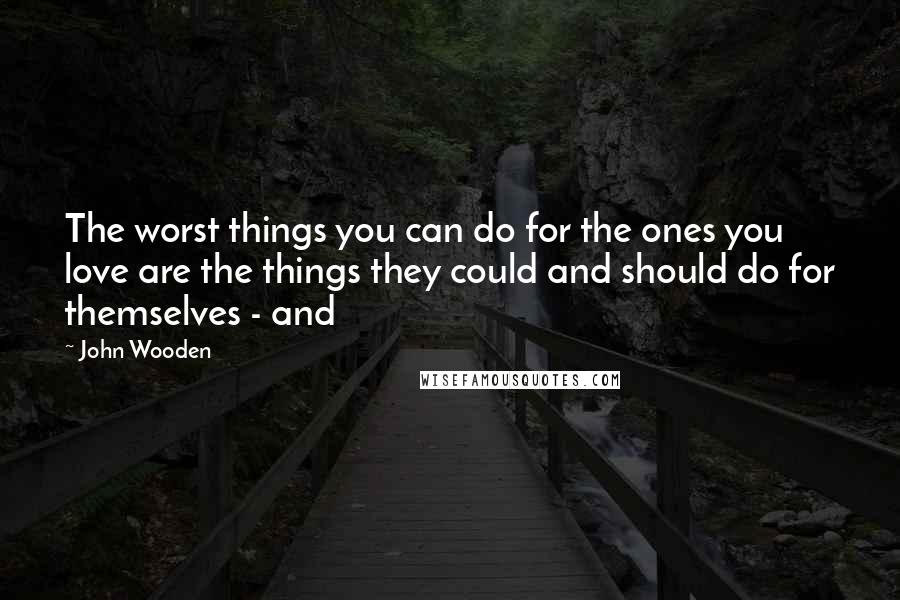 John Wooden Quotes: The worst things you can do for the ones you love are the things they could and should do for themselves - and