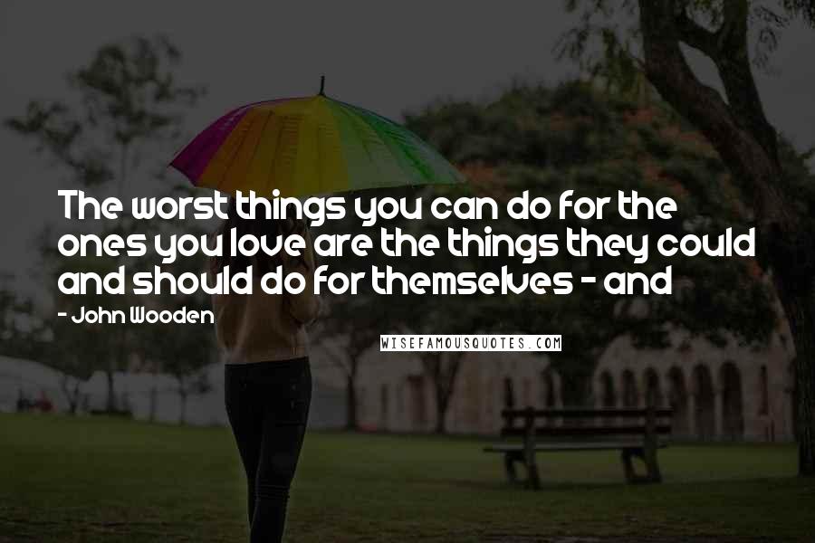 John Wooden Quotes: The worst things you can do for the ones you love are the things they could and should do for themselves - and