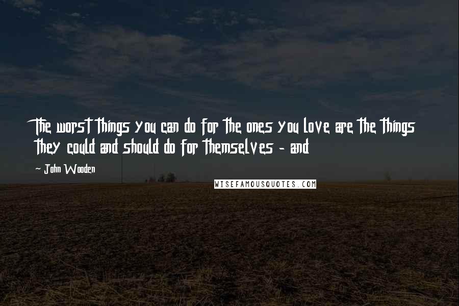 John Wooden Quotes: The worst things you can do for the ones you love are the things they could and should do for themselves - and