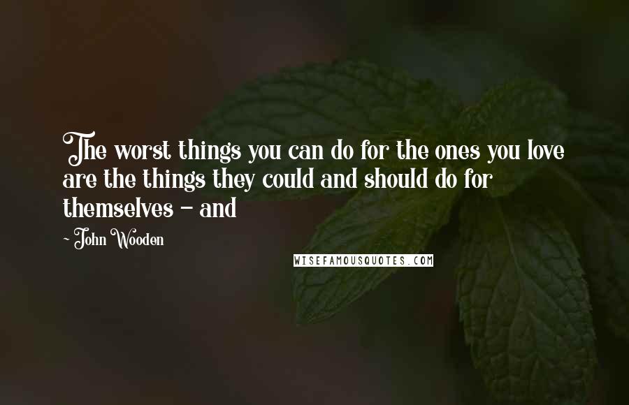 John Wooden Quotes: The worst things you can do for the ones you love are the things they could and should do for themselves - and