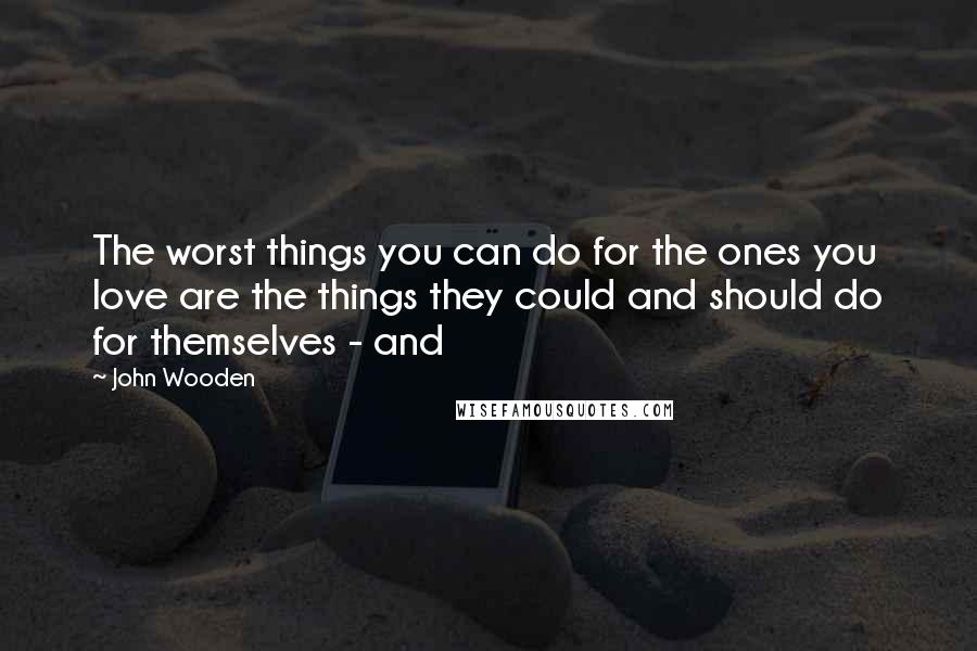 John Wooden Quotes: The worst things you can do for the ones you love are the things they could and should do for themselves - and