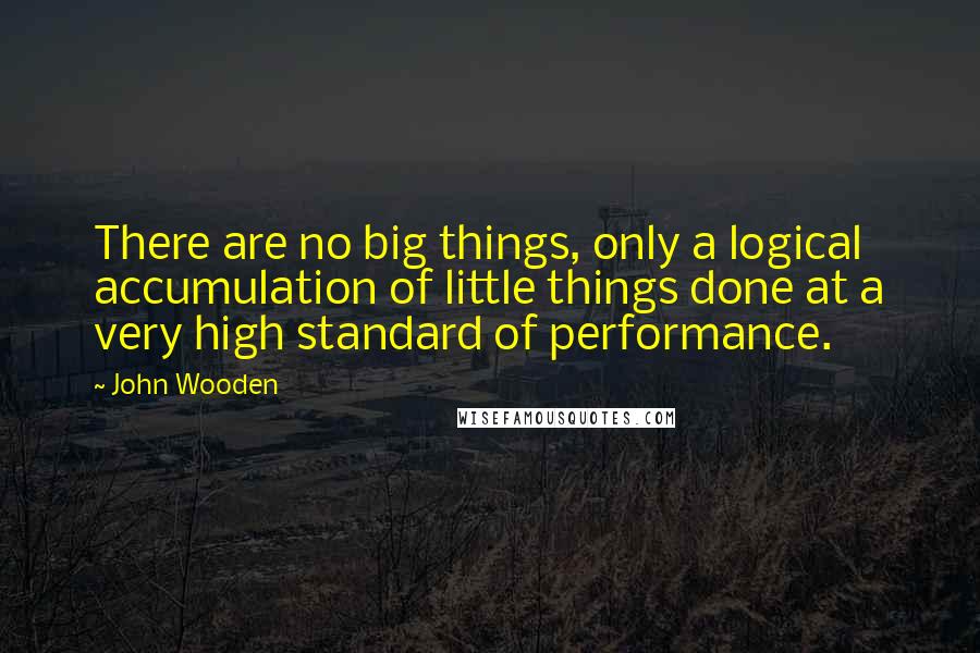 John Wooden Quotes: There are no big things, only a logical accumulation of little things done at a very high standard of performance.