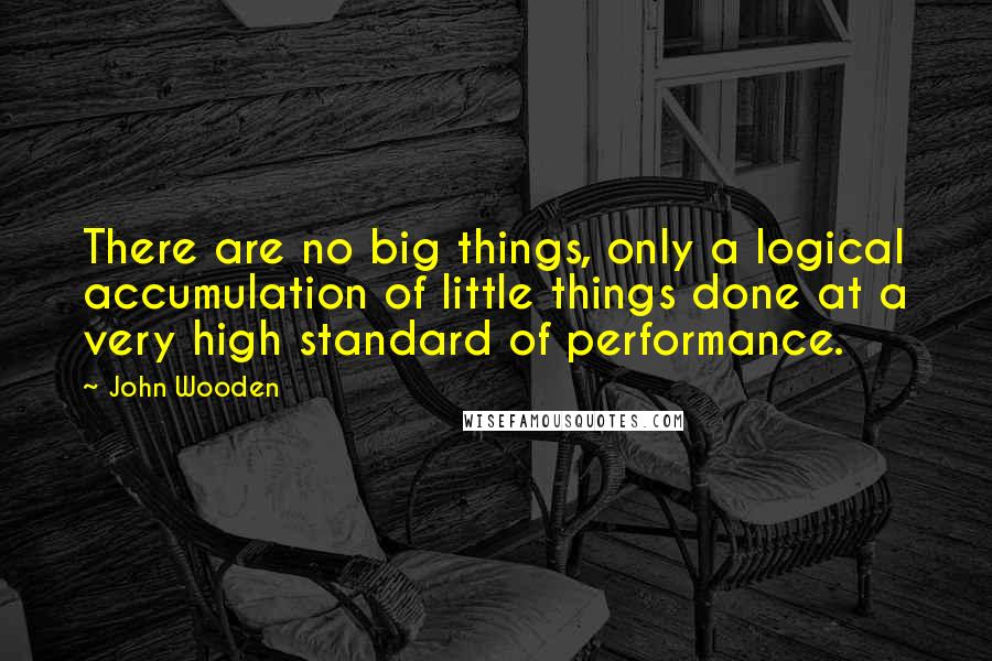 John Wooden Quotes: There are no big things, only a logical accumulation of little things done at a very high standard of performance.