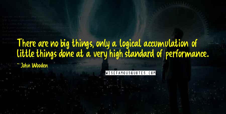 John Wooden Quotes: There are no big things, only a logical accumulation of little things done at a very high standard of performance.