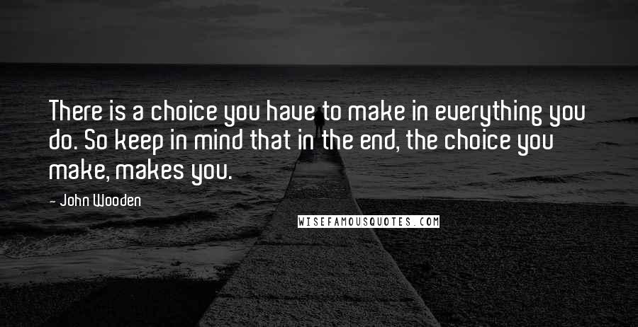 John Wooden Quotes: There is a choice you have to make in everything you do. So keep in mind that in the end, the choice you make, makes you.