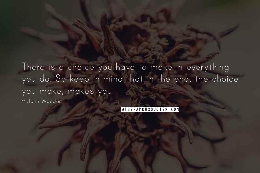 John Wooden Quotes: There is a choice you have to make in everything you do. So keep in mind that in the end, the choice you make, makes you.