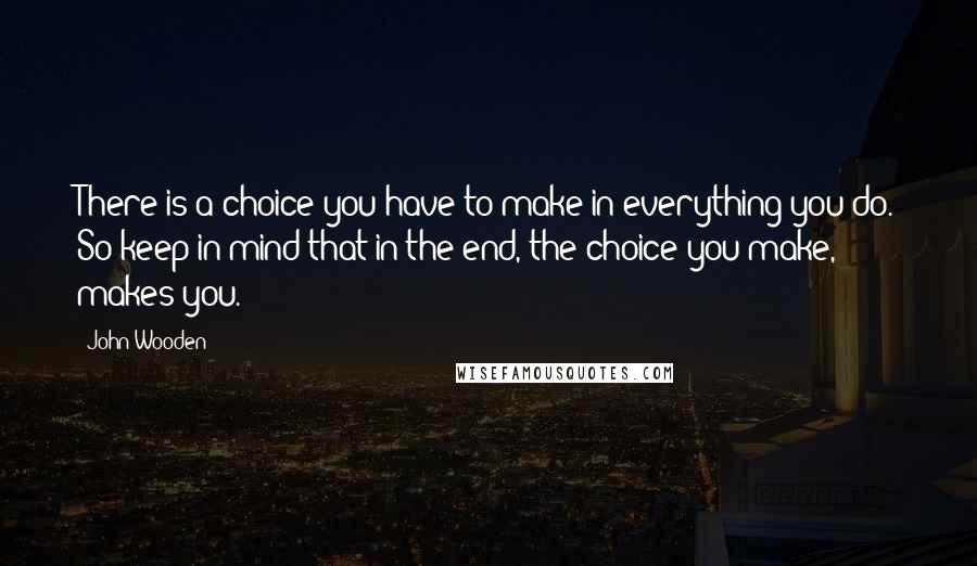 John Wooden Quotes: There is a choice you have to make in everything you do. So keep in mind that in the end, the choice you make, makes you.