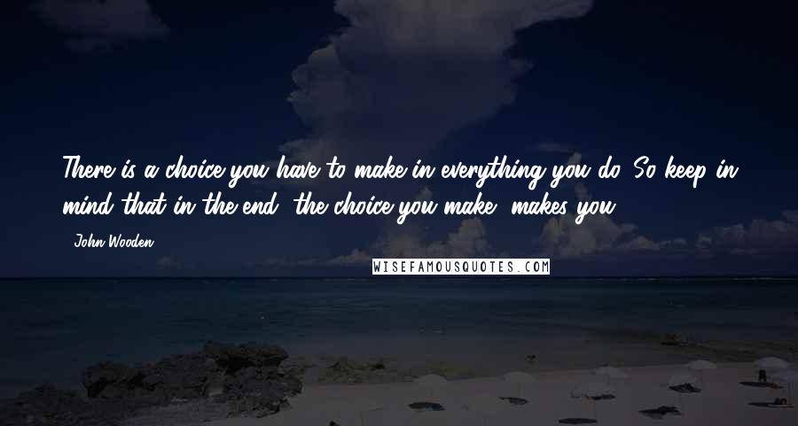 John Wooden Quotes: There is a choice you have to make in everything you do. So keep in mind that in the end, the choice you make, makes you.