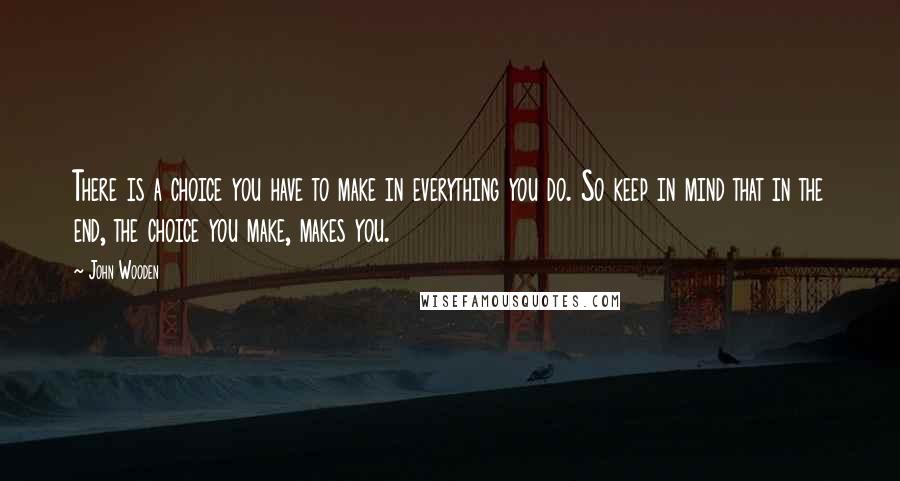 John Wooden Quotes: There is a choice you have to make in everything you do. So keep in mind that in the end, the choice you make, makes you.