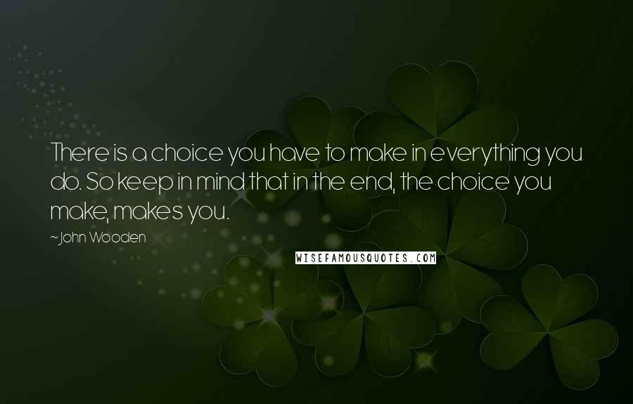 John Wooden Quotes: There is a choice you have to make in everything you do. So keep in mind that in the end, the choice you make, makes you.