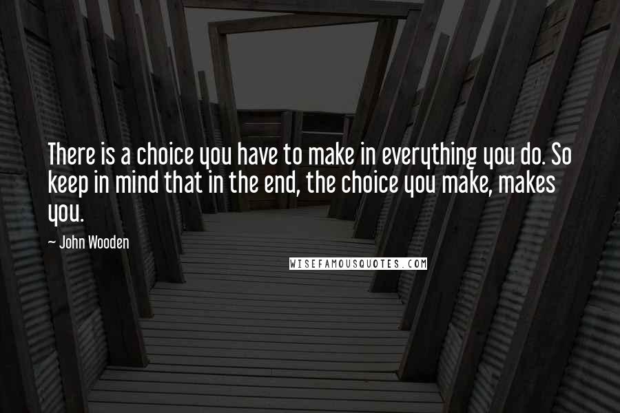 John Wooden Quotes: There is a choice you have to make in everything you do. So keep in mind that in the end, the choice you make, makes you.