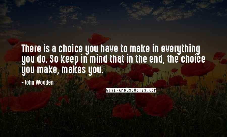 John Wooden Quotes: There is a choice you have to make in everything you do. So keep in mind that in the end, the choice you make, makes you.