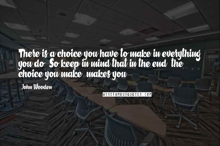 John Wooden Quotes: There is a choice you have to make in everything you do. So keep in mind that in the end, the choice you make, makes you.