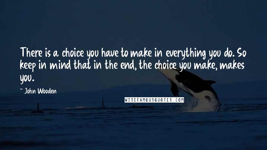 John Wooden Quotes: There is a choice you have to make in everything you do. So keep in mind that in the end, the choice you make, makes you.