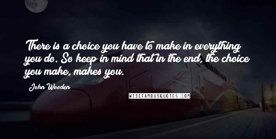 John Wooden Quotes: There is a choice you have to make in everything you do. So keep in mind that in the end, the choice you make, makes you.