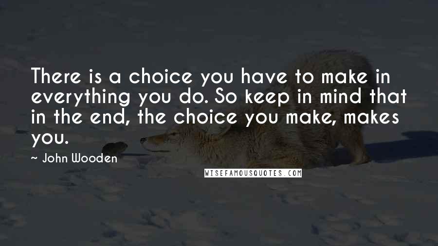 John Wooden Quotes: There is a choice you have to make in everything you do. So keep in mind that in the end, the choice you make, makes you.