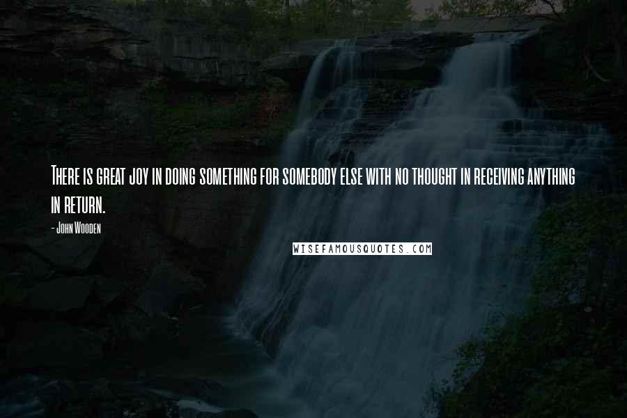 John Wooden Quotes: There is great joy in doing something for somebody else with no thought in receiving anything in return.