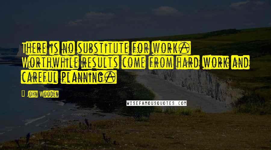 John Wooden Quotes: There is no substitute for work. Worthwhile results come from hard work and careful planning.