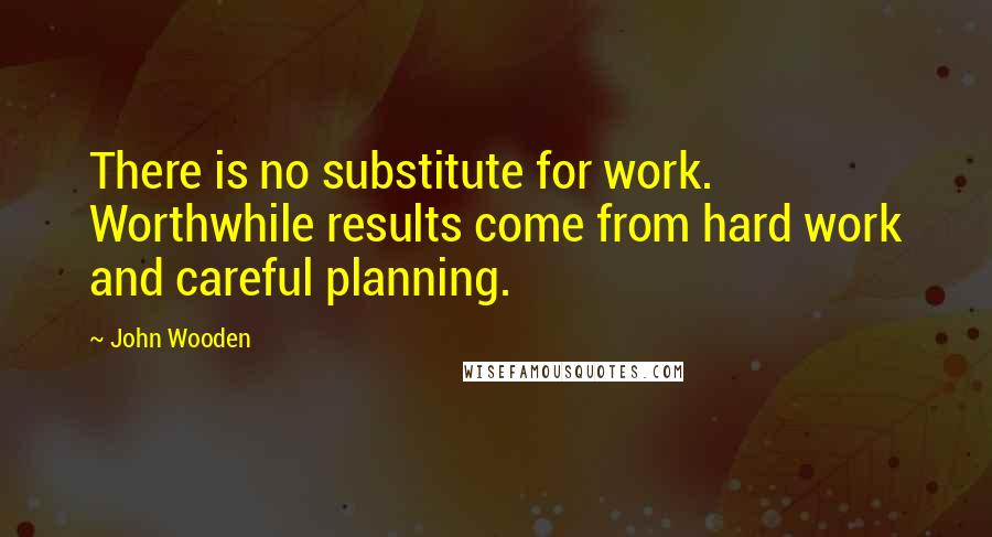 John Wooden Quotes: There is no substitute for work. Worthwhile results come from hard work and careful planning.