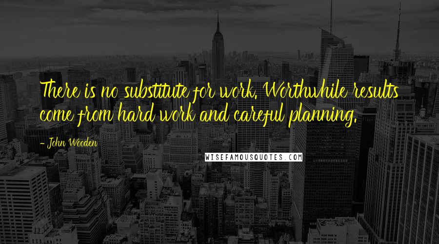 John Wooden Quotes: There is no substitute for work. Worthwhile results come from hard work and careful planning.