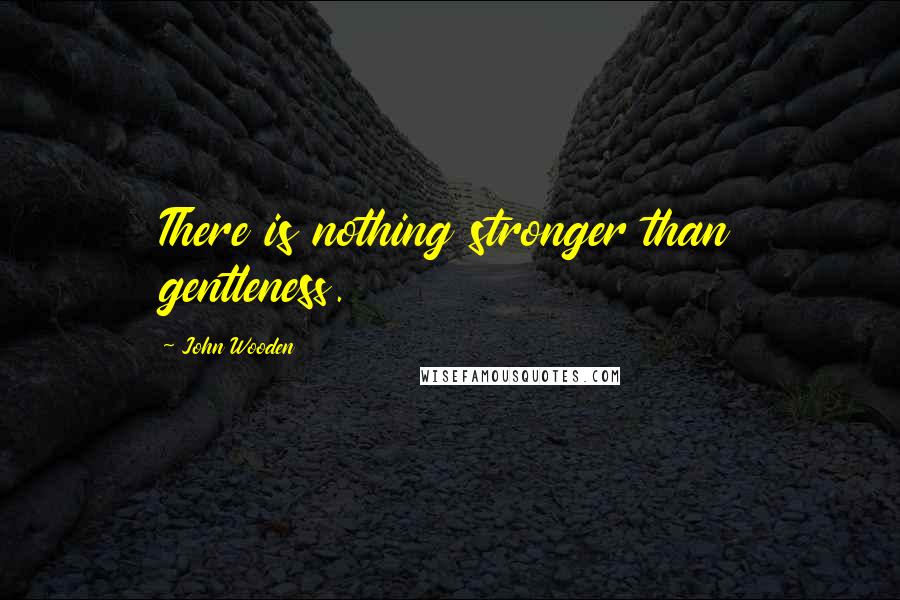 John Wooden Quotes: There is nothing stronger than gentleness.