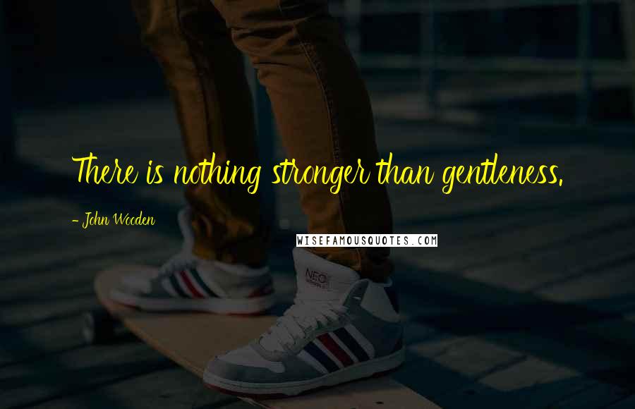 John Wooden Quotes: There is nothing stronger than gentleness.