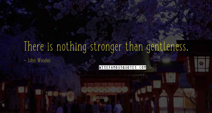 John Wooden Quotes: There is nothing stronger than gentleness.