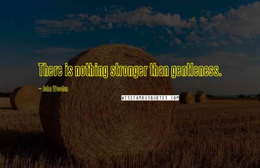 John Wooden Quotes: There is nothing stronger than gentleness.