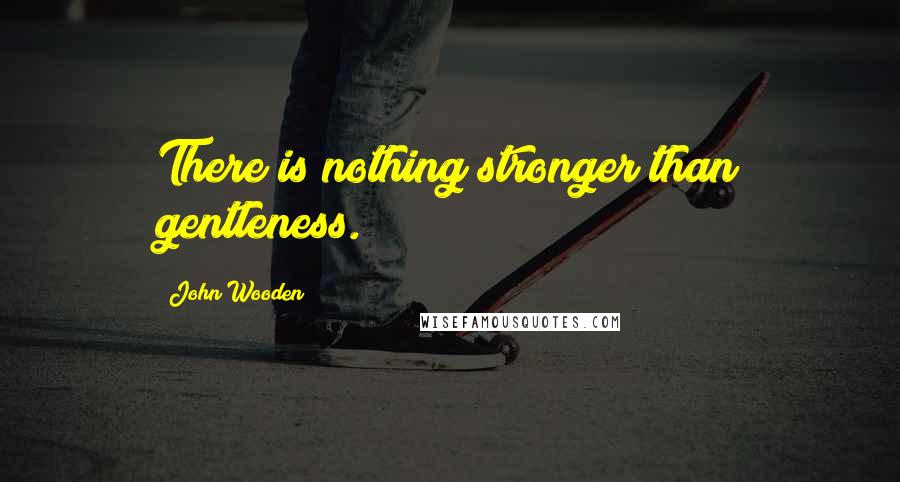 John Wooden Quotes: There is nothing stronger than gentleness.