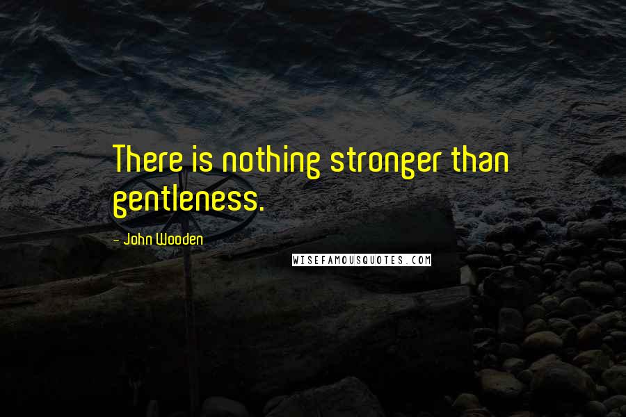 John Wooden Quotes: There is nothing stronger than gentleness.