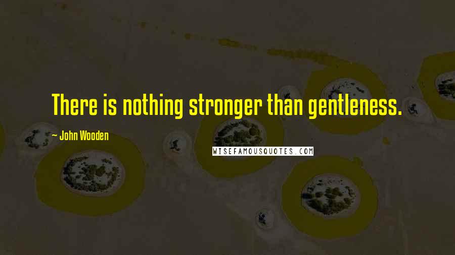 John Wooden Quotes: There is nothing stronger than gentleness.