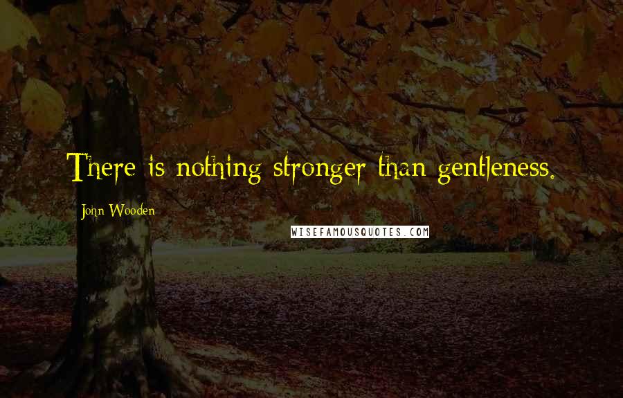 John Wooden Quotes: There is nothing stronger than gentleness.