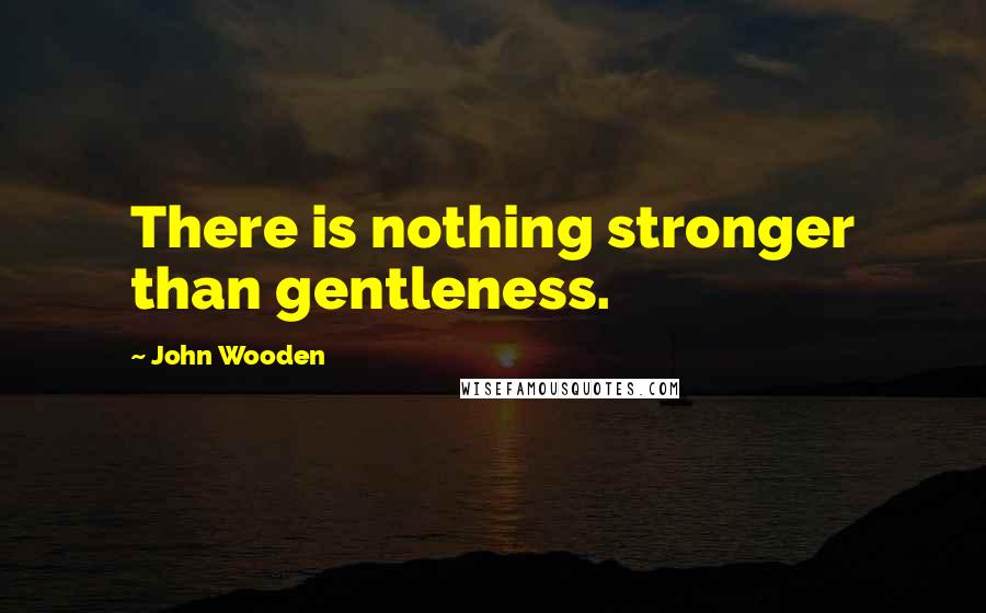 John Wooden Quotes: There is nothing stronger than gentleness.