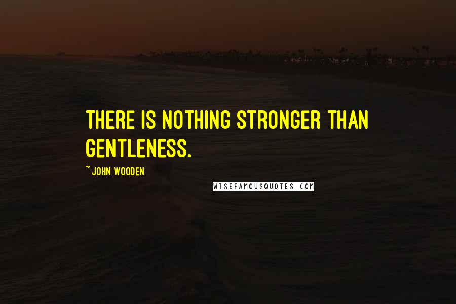 John Wooden Quotes: There is nothing stronger than gentleness.