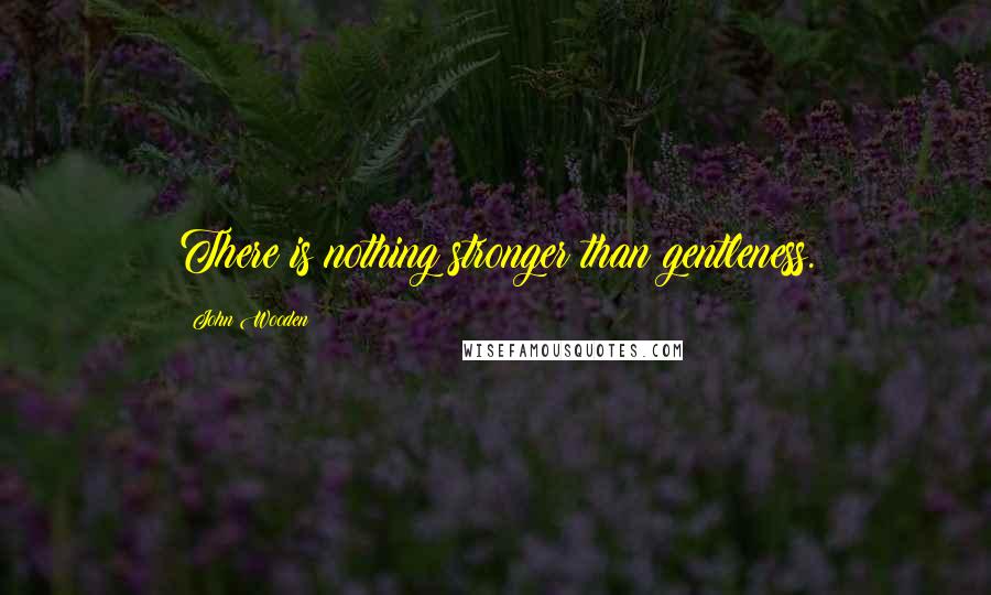 John Wooden Quotes: There is nothing stronger than gentleness.