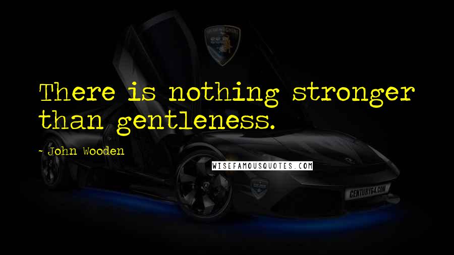 John Wooden Quotes: There is nothing stronger than gentleness.