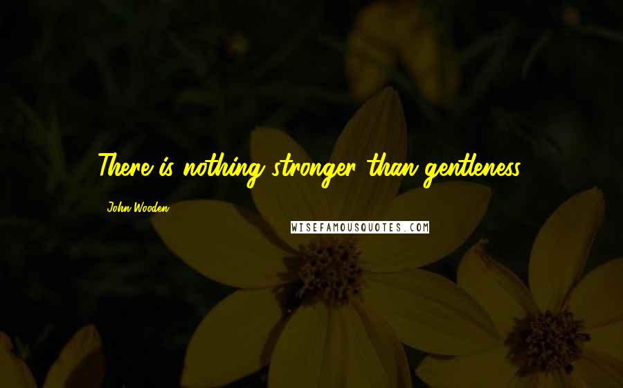 John Wooden Quotes: There is nothing stronger than gentleness.