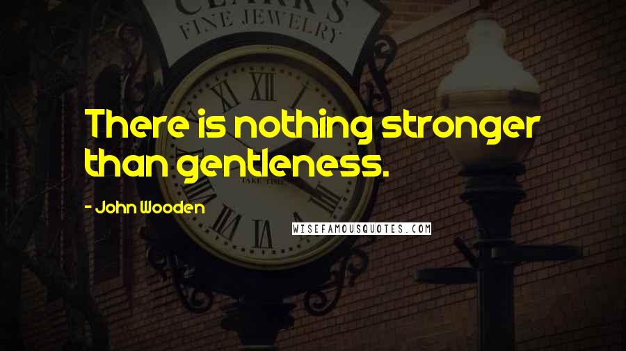 John Wooden Quotes: There is nothing stronger than gentleness.